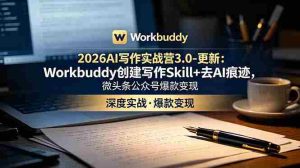 （18995期）2026AI写作实战营3.0-更新：Workbuddy创建写作Skill+去AI痕迹，微头条公众号爆款变现-湘创网