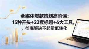 （18754期）全媒体爆款策划高阶课：15种开头+23套标题+6大工具，彻底解决不起量低转化-湘创网