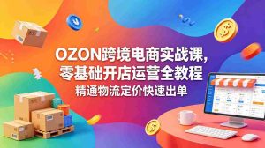 (18746期)OZON 跨境电商实战课,零基础开店运营全教程,精通物流定价快速出单-湘创网