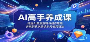 AI高手养成课：吃透AI底层逻辑与创作思维，多案例教学解锁多元使用玩法-湘创网