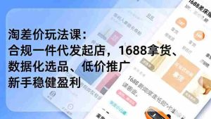 (18948期)淘差价玩法课:合规一件代发起店,1688拿货、数据化选品、低价推广,新手稳健盈利(更新6月)-湘创网