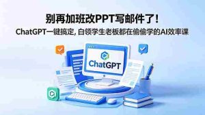 （18687期）别再加班改PPT写邮件了！ChatGPT一键搞定，白领学生老板都在偷偷学的AI效率课-湘创网