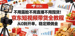 不用露脸不用直播不用囤货!京东短视频带货全教程,从0到开单,稳定賺佣金-湘创网