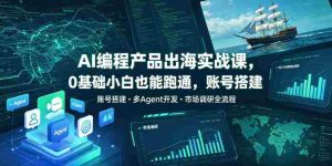 AI编程产品出海实战课,0基础小白也能跑通,账号搭建・多Agent开发・市场调研全流程,月入千刀跨境变现教程-湘创网