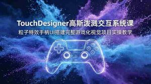 (19029期)TouchDesigner高斯泼溅交互系统课,粒子特效手柄UI搭建完整游戏化视觉项目实操教学-湘创网