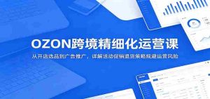 OZON跨境精细化运营课:从开店选品到广告推广,详解活动促销退货策略规避运营风险-湘创网