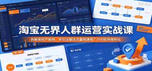 淘宝无界人群运营实战课:拆解高投产案例,多玩法圈选流量搭建推广计划矩阵提转化-湘创网