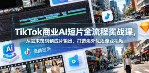 TikTok商业AI短片全流程实战课，从需求策划到成片输出，打造海外优质商业视频-湘创网