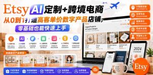 Etsy AI定制+跨境电商，从0到1打造高客单价数字产品店铺，零基础也能快速上手-湘创网