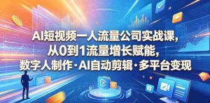AI短视频一人流量公司实战课，从0到1流量增长赋能，数字人制作・AI自动剪辑・多平台变现，一人做流量生意全落地教程-湘创网