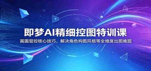 即梦AI精细控图特训课：画面管控核心技巧，解决角色构图风格等全维度出图难题-湘创网