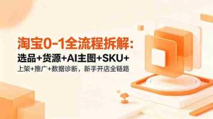 (18765期)淘宝0-1全流程拆解:选品+货源+AI主图+SKU+上架+推广+数据诊断,新手开店全链路-湘创网