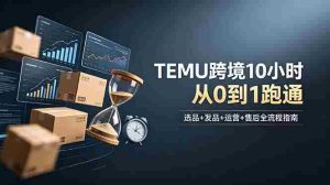 （18964期）想做TEMU跨境但不知从何下手？选品+发品+运营+售后，10小时从0到1跑通-湘创网