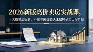 (18766期)2026新版高价卖房实战课,十大模块全拆解,不靠降价也能快速把房子卖出好价钱-湘创网