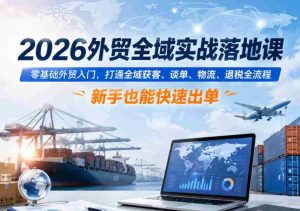2026外贸全域实战落地课,零基础外贸入门,打通全域获客、谈单、物流、退税全流程,新手也能快速出单-湘创网