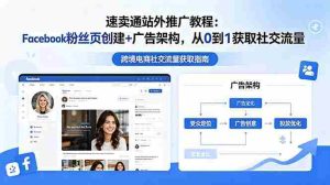 (18888期)速卖通站外推广教程:Facebook粉丝页创建+广告架构,从0到1获取社交流量-湘创网