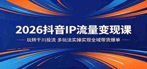 2026抖音IP流量变现课：玩转千川投流，多玩法实操实现全域带货爆单-湘创网