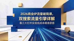(18767期)2026商业IP流量破局课,双搜索流量引擎详解,靠三大杠杆实现低成本精准获客-湘创网