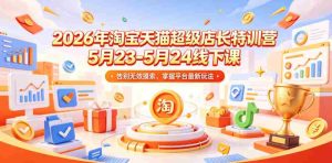 2026年淘宝天猫超级店长特训营5月23-5月24线下课,告别无效摸索,掌握平台最新玩法-湘创网