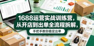 1688运营实战训练营，从开店到出单全流程拆解，手把手教你稳定出单-湘创网