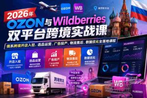 2026年OZON与Wildberries双平台跨境实战课,俄系跨境开店入驻、选品运营、广告投产、物流售后、数据优化全落地课程-湘创网