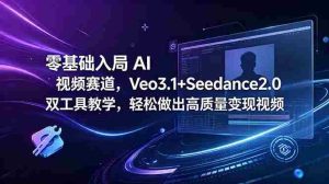 (18771期)零基础入局 AI 视频赛道,Veo3.1+Seedance2.0 双工具教学,轻松做出高质量变现视频-湘创网
