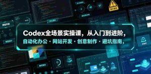 Codex全场景实操课，从入门到进阶，自动化办公・网站开发・创意制作・避坑指南，全流程教学-湘创网
