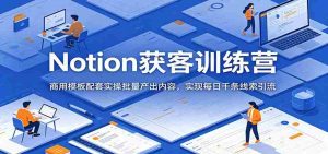 Notion获客训练营:商用模板配套实操批量产出内容,实现每日千条线索引流-湘创网