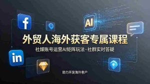 (19021期)外贸人海外获客专属课程-更新6月,讲解社媒账号运营AI矩阵玩法,社群实时答疑助力开发海外客户-湘创网