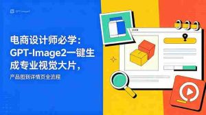 （18693期）电商设计师必学-更新：GPT-Image2一键生成专业视觉大片，产品图到详情页全流程-湘创网