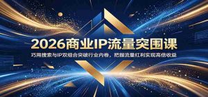 2026商业IP流量突围课:巧用搜索与IP双组合突破行业内卷,把握流量红利实现高倍收益-湘创网