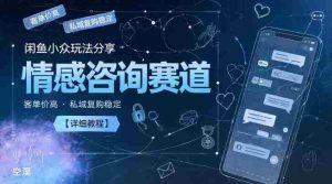 闲鱼小众玩法分享，情感咨询赛道，客单价高，私域复购稳定【详细教程】-湘创网