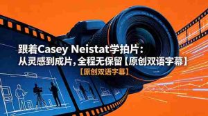 (18775期)跟着 Casey Neistat 学拍片:从灵感到成片,全程无保留【原创双语字幕】-湘创网