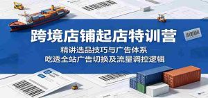 跨境店铺起店特训营：精讲选品技巧与广告体系，吃透全站广告切换及流量调控逻辑-湘创网