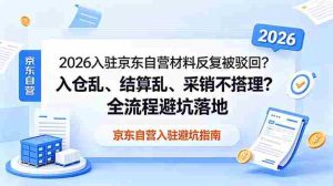 （18856期）2026入驻京东自营材料反复被驳回？入仓乱、结算乱、采销不搭理？全流程避坑落地-湘创网